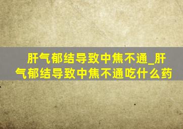 肝气郁结导致中焦不通_肝气郁结导致中焦不通吃什么药