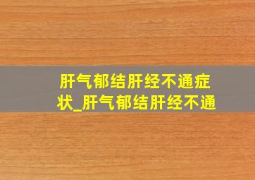 肝气郁结肝经不通症状_肝气郁结肝经不通