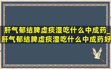 肝气郁结脾虚痰湿吃什么中成药_肝气郁结脾虚痰湿吃什么中成药好