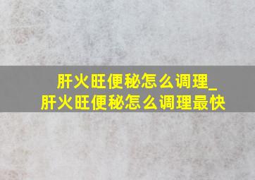 肝火旺便秘怎么调理_肝火旺便秘怎么调理最快