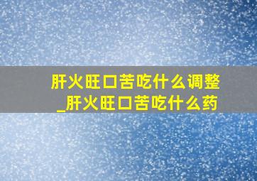 肝火旺口苦吃什么调整_肝火旺口苦吃什么药