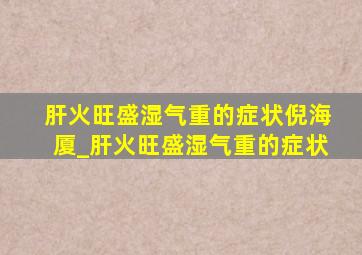 肝火旺盛湿气重的症状倪海厦_肝火旺盛湿气重的症状