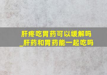 肝疼吃胃药可以缓解吗_肝药和胃药能一起吃吗