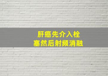 肝癌先介入栓塞然后射频消融