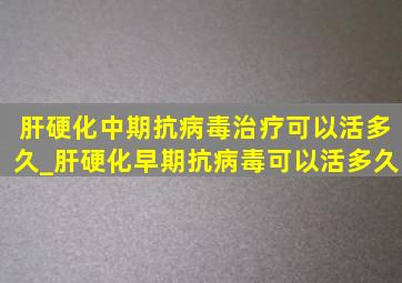 肝硬化中期抗病毒治疗可以活多久_肝硬化早期抗病毒可以活多久