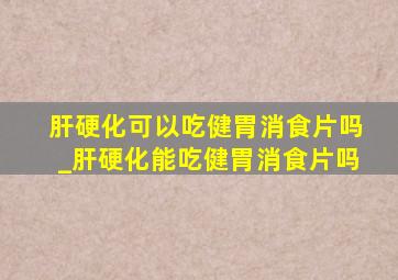 肝硬化可以吃健胃消食片吗_肝硬化能吃健胃消食片吗