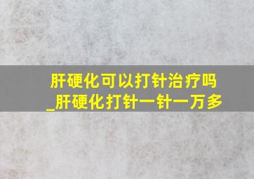 肝硬化可以打针治疗吗_肝硬化打针一针一万多