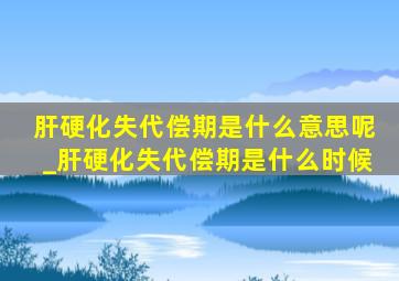 肝硬化失代偿期是什么意思呢_肝硬化失代偿期是什么时候