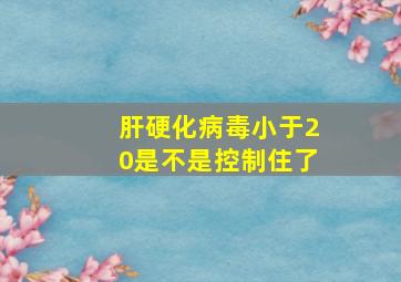 肝硬化病毒小于20是不是控制住了