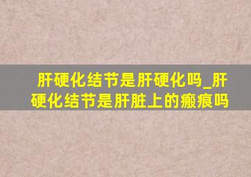 肝硬化结节是肝硬化吗_肝硬化结节是肝脏上的瘢痕吗