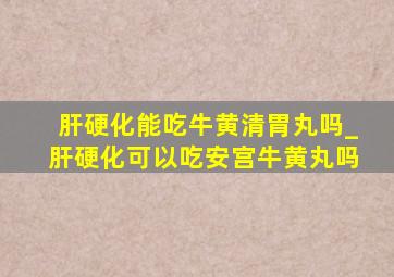 肝硬化能吃牛黄清胃丸吗_肝硬化可以吃安宫牛黄丸吗