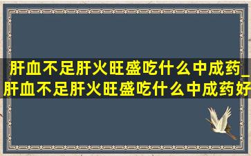 肝血不足肝火旺盛吃什么中成药_肝血不足肝火旺盛吃什么中成药好