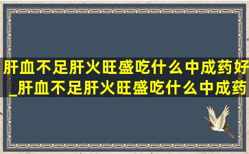 肝血不足肝火旺盛吃什么中成药好_肝血不足肝火旺盛吃什么中成药