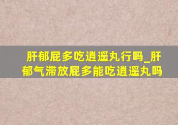 肝郁屁多吃逍遥丸行吗_肝郁气滞放屁多能吃逍遥丸吗