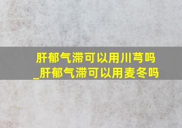 肝郁气滞可以用川芎吗_肝郁气滞可以用麦冬吗