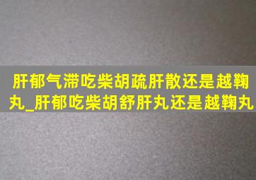 肝郁气滞吃柴胡疏肝散还是越鞠丸_肝郁吃柴胡舒肝丸还是越鞠丸