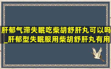 肝郁气滞失眠吃柴胡舒肝丸可以吗_肝郁型失眠服用柴胡舒肝丸有用吗