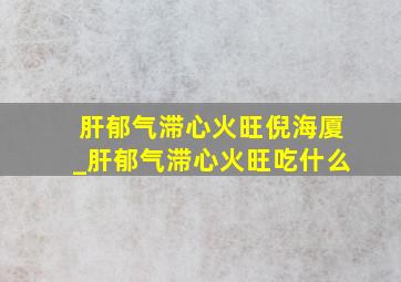 肝郁气滞心火旺倪海厦_肝郁气滞心火旺吃什么