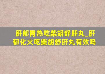 肝郁胃热吃柴胡舒肝丸_肝郁化火吃柴胡舒肝丸有效吗