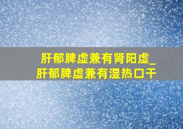 肝郁脾虚兼有肾阳虚_肝郁脾虚兼有湿热口干