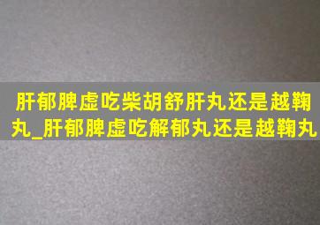 肝郁脾虚吃柴胡舒肝丸还是越鞠丸_肝郁脾虚吃解郁丸还是越鞠丸