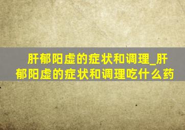 肝郁阳虚的症状和调理_肝郁阳虚的症状和调理吃什么药