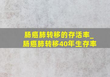 肠癌肺转移的存活率_肠癌肺转移40年生存率