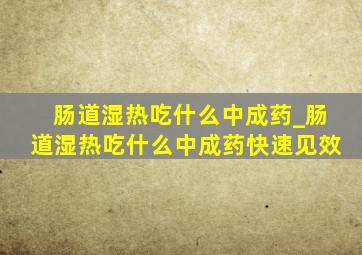 肠道湿热吃什么中成药_肠道湿热吃什么中成药快速见效