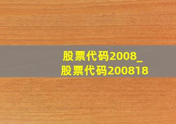 股票代码2008_股票代码200818