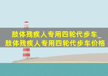 肢体残疾人专用四轮代步车_肢体残疾人专用四轮代步车价格