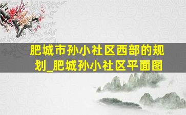 肥城市孙小社区西部的规划_肥城孙小社区平面图