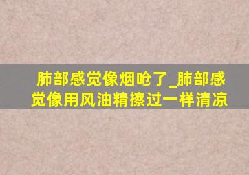 肺部感觉像烟呛了_肺部感觉像用风油精擦过一样清凉