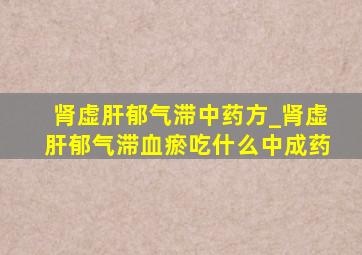 肾虚肝郁气滞中药方_肾虚肝郁气滞血瘀吃什么中成药