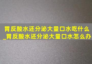 胃反酸水还分泌大量口水吃什么_胃反酸水还分泌大量口水怎么办