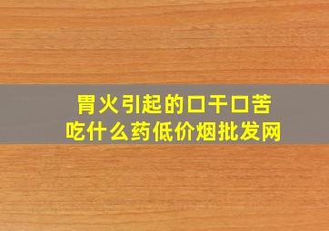 胃火引起的口干口苦吃什么药(低价烟批发网)