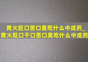 胃火旺口苦口臭吃什么中成药_胃火旺口干口苦口臭吃什么中成药