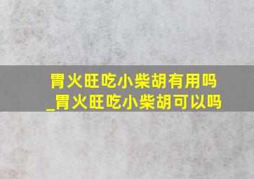 胃火旺吃小柴胡有用吗_胃火旺吃小柴胡可以吗