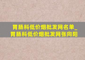 胃肠科(低价烟批发网)名单_胃肠科(低价烟批发网)张向阳