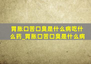 胃胀口苦口臭是什么病吃什么药_胃胀口苦口臭是什么病