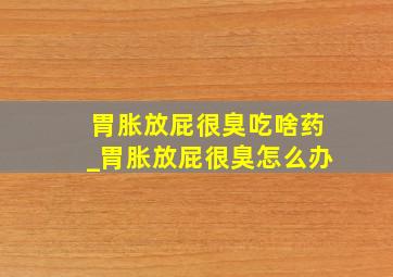 胃胀放屁很臭吃啥药_胃胀放屁很臭怎么办