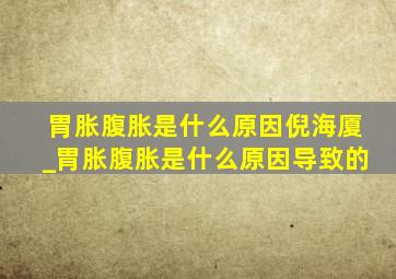 胃胀腹胀是什么原因倪海厦_胃胀腹胀是什么原因导致的