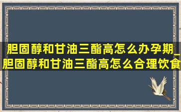 胆固醇和甘油三酯高怎么办孕期_胆固醇和甘油三酯高怎么合理饮食