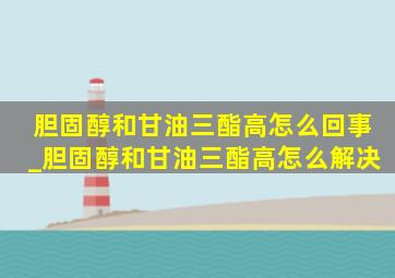 胆固醇和甘油三酯高怎么回事_胆固醇和甘油三酯高怎么解决