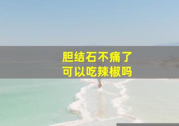 胆结石不痛了可以吃辣椒吗