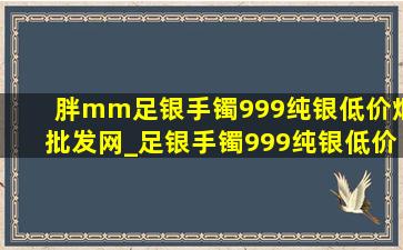 胖mm足银手镯999纯银(低价烟批发网)_足银手镯999纯银(低价烟批发网)