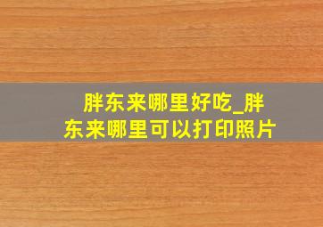 胖东来哪里好吃_胖东来哪里可以打印照片