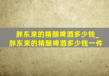 胖东来的精酿啤酒多少钱_胖东来的精酿啤酒多少钱一件