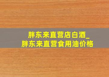 胖东来直营店白酒_胖东来直营食用油价格