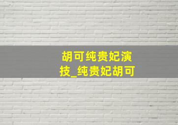 胡可纯贵妃演技_纯贵妃胡可