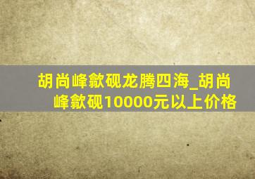 胡尚峰歙砚龙腾四海_胡尚峰歙砚10000元以上价格